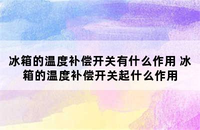 冰箱的温度补偿开关有什么作用 冰箱的温度补偿开关起什么作用